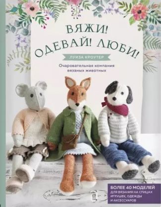 Книга Э   "Вяжи! Одевай! Люби!" Очаровательная компания вязаных животных. Более 40 моделей для вязания