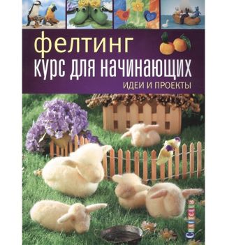 Книга: Фелтинг: курс для начинающих. Идеи и проекты